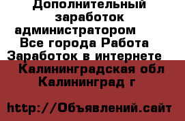 Дополнительный заработок администратором!!!! - Все города Работа » Заработок в интернете   . Калининградская обл.,Калининград г.